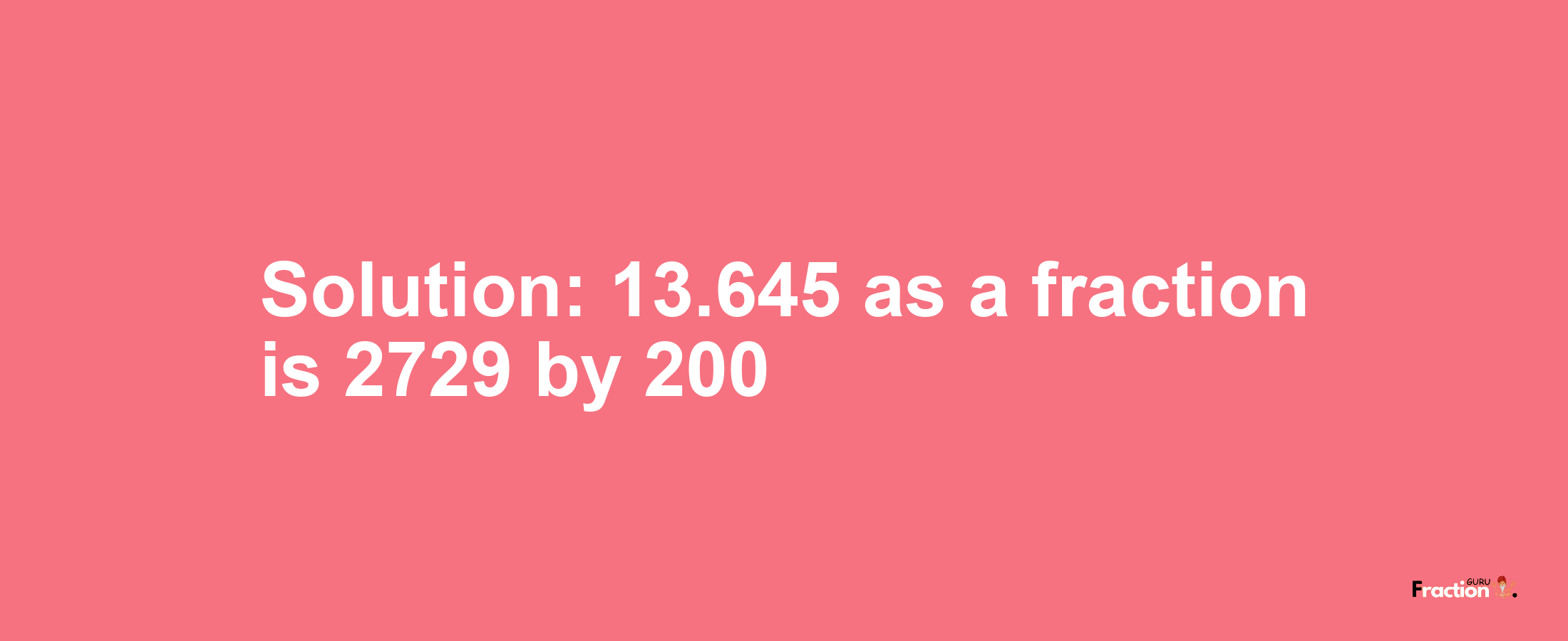 Solution:13.645 as a fraction is 2729/200